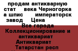 продам антикварную стат.19 века Черногорка а.шпис 1877 императорск.завод  › Цена ­ 150 000 - Все города Коллекционирование и антиквариат » Антиквариат   . Татарстан респ.,Чистопольский р-н